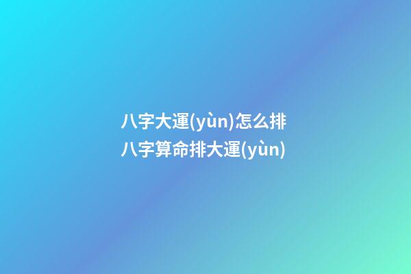 八字大運(yùn)怎么排 八字算命排大運(yùn)-第1張-觀點(diǎn)-玄機(jī)派
